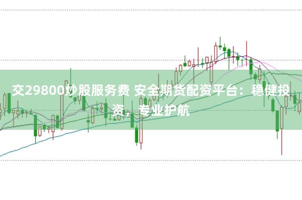 交29800炒股服务费 安全期货配资平台：稳健投资，专业护航