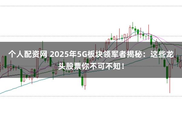 个人配资网 2025年5G板块领军者揭秘：这些龙头股票你不可不知！