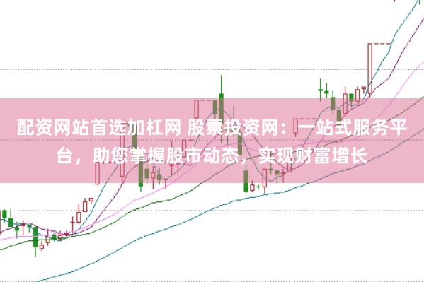 配资网站首选加杠网 股票投资网:一站式服务平台,助您掌握股市动态,实现财富增长