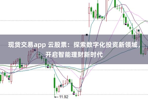 现货交易app 云股票：探索数字化投资新领域，开启智能理财新时代