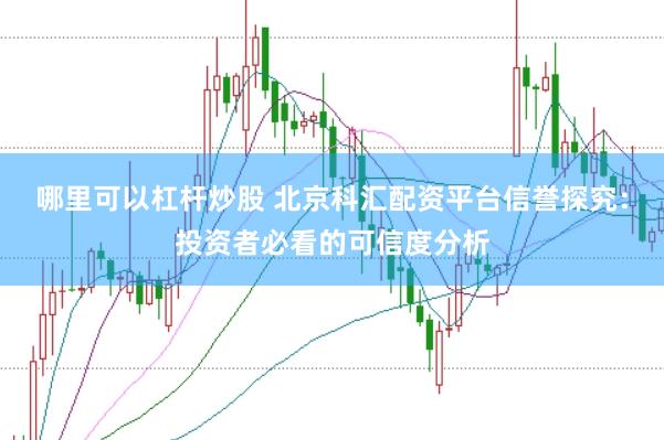 哪里可以杠杆炒股 北京科汇配资平台信誉探究：投资者必看的可信度分析
