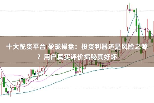 十大配资平台 盈珑操盘：投资利器还是风险之源？用户真实评价揭秘其好坏