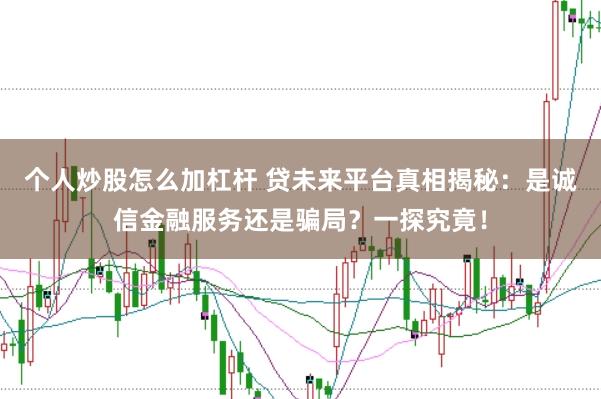 个人炒股怎么加杠杆 贷未来平台真相揭秘:是诚信金融服务还是骗局?一探究竟!