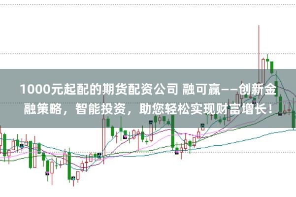 1000元起配的期货配资公司 融可赢——创新金融策略，智能投资，助您轻松实现财富增长！