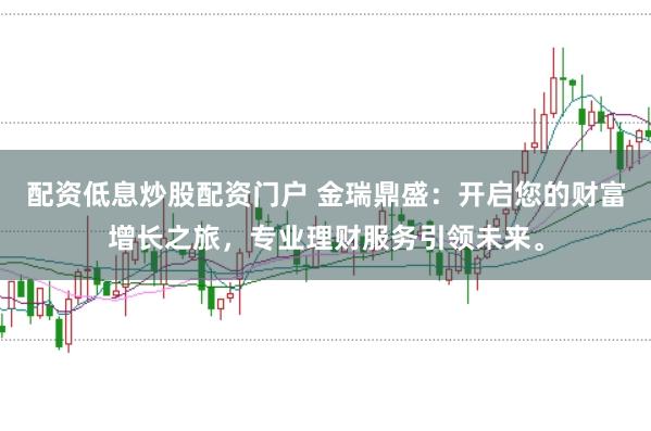配资低息炒股配资门户 金瑞鼎盛：开启您的财富增长之旅，专业理财服务引领未来。