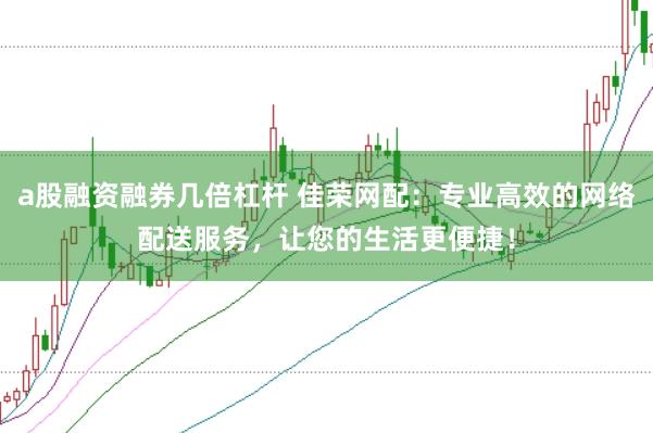 a股融资融券几倍杠杆 佳荣网配：专业高效的网络配送服务，让您的生活更便捷！