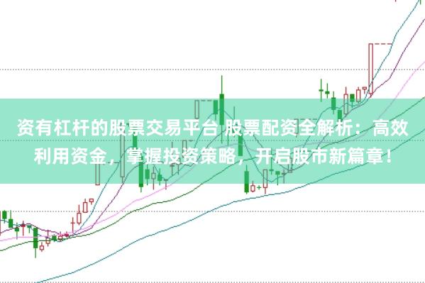 资有杠杆的股票交易平台 股票配资全解析:高效利用资金,掌握投资策略,开启股市新篇章!