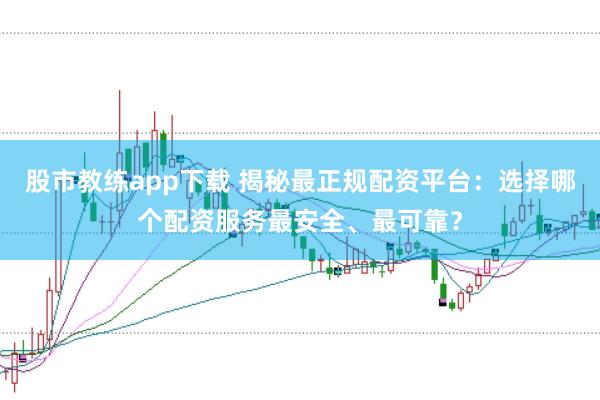 股市教练app下载 揭秘最正规配资平台：选择哪个配资服务最安全、最可靠？