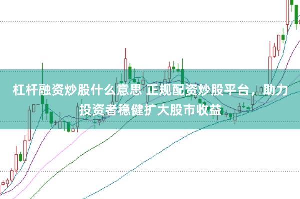 杠杆融资炒股什么意思 正规配资炒股平台，助力投资者稳健扩大股市收益