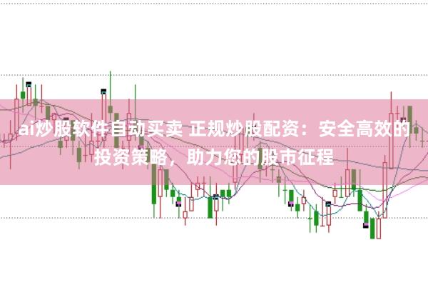 ai炒股软件自动买卖 正规炒股配资：安全高效的投资策略，助力您的股市征程