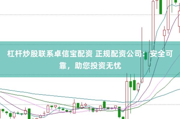 杠杆炒股联系卓信宝配资 正规配资公司:安全可靠,助您投资无忧