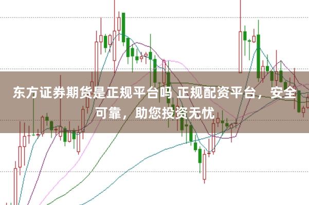 东方证券期货是正规平台吗 正规配资平台，安全可靠，助您投资无忧
