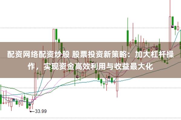 配资网络配资炒股 股票投资新策略：加大杠杆操作，实现资金高效利用与收益最大化