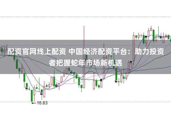 配资官网线上配资 中国经济配资平台：助力投资者把握蛇年市场新机遇