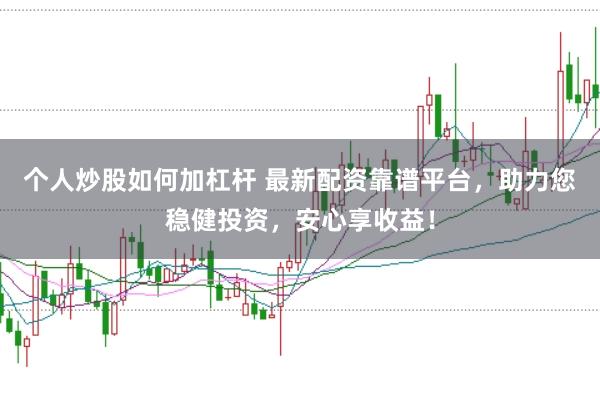 个人炒股如何加杠杆 最新配资靠谱平台，助力您稳健投资，安心享收益！