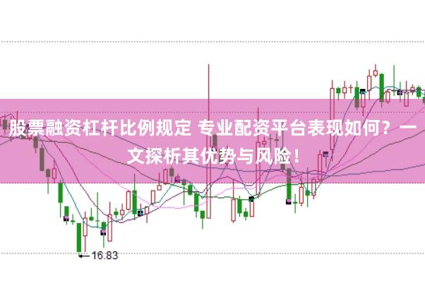 股票融资杠杆比例规定 专业配资平台表现如何?一文探析其优势与风险!