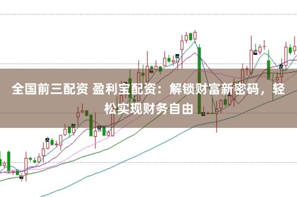 全国前三配资 盈利宝配资：解锁财富新密码，轻松实现财务自由