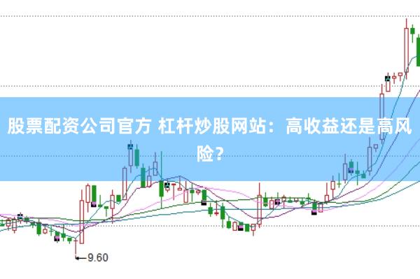 股票配资公司官方 杠杆炒股网站：高收益还是高风险？