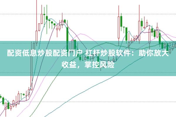 配资低息炒股配资门户 杠杆炒股软件：助你放大收益，掌控风险