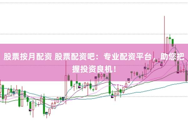 股票按月配资 股票配资吧：专业配资平台，助您把握投资良机！