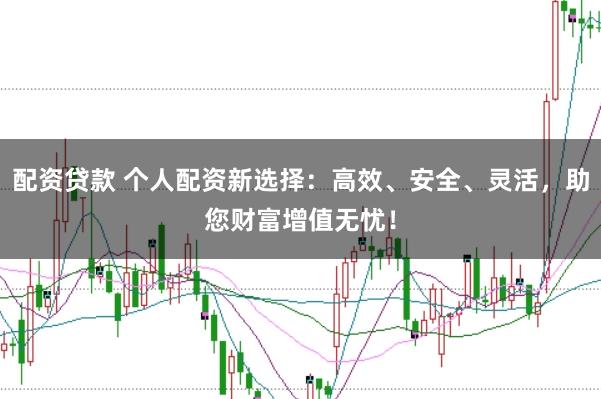 配资贷款 个人配资新选择：高效、安全、灵活，助您财富增值无忧！