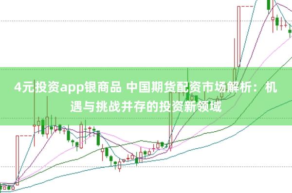 4元投资app银商品 中国期货配资市场解析：机遇与挑战并存的投资新领域