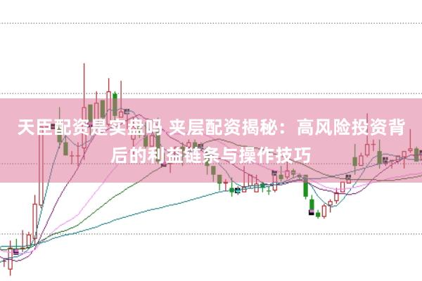天臣配资是实盘吗 夹层配资揭秘：高风险投资背后的利益链条与操作技巧