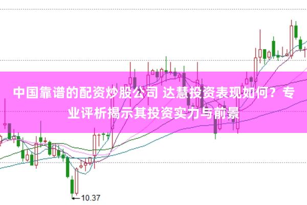 中国靠谱的配资炒股公司 达慧投资表现如何？专业评析揭示其投资实力与前景