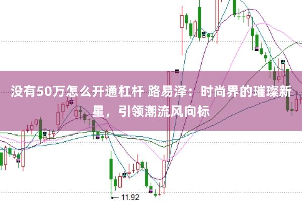 没有50万怎么开通杠杆 路易泽：时尚界的璀璨新星，引领潮流风向标