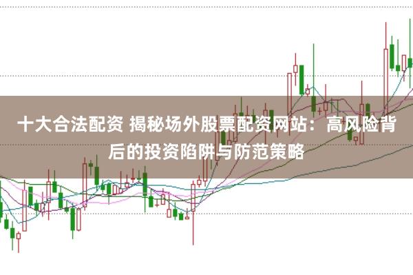 十大合法配资 揭秘场外股票配资网站：高风险背后的投资陷阱与防范策略