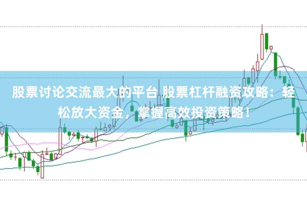 股票讨论交流最大的平台 股票杠杆融资攻略：轻松放大资金，掌握高效投资策略！
