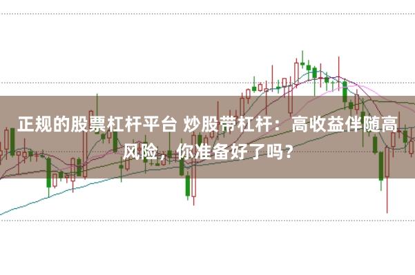 正规的股票杠杆平台 炒股带杠杆:高收益伴随高风险,你准备好了吗?