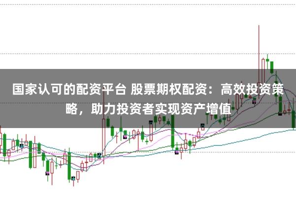 国家认可的配资平台 股票期权配资:高效投资策略,助力投资者实现资产增值