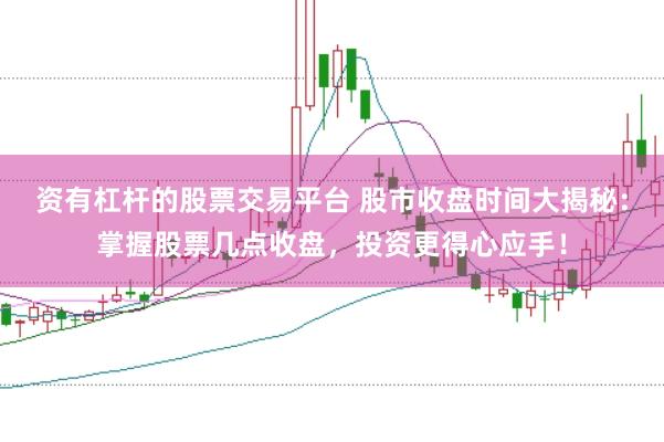 资有杠杆的股票交易平台 股市收盘时间大揭秘:掌握股票几点收盘,投资更得心应手!