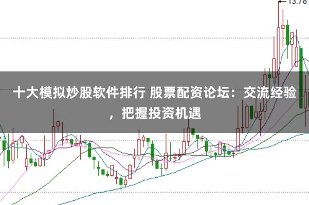 十大模拟炒股软件排行 股票配资论坛：交流经验，把握投资机遇