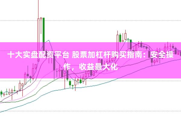 十大实盘配资平台 股票加杠杆购买指南：安全操作，收益最大化