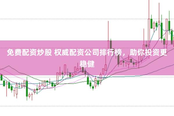 免费配资炒股 权威配资公司排行榜，助你投资更稳健