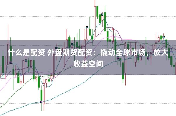 什么是配资 外盘期货配资：撬动全球市场，放大收益空间