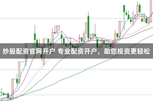 炒股配资官网开户 专业配资开户，助您投资更轻松