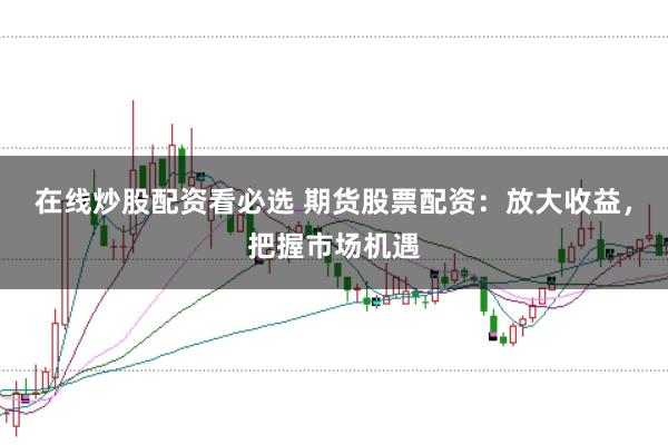 在线炒股配资看必选 期货股票配资：放大收益，把握市场机遇