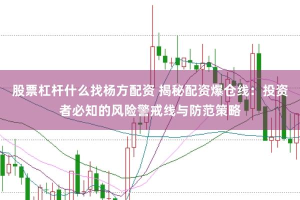 股票杠杆什么找杨方配资 揭秘配资爆仓线：投资者必知的风险警戒线与防范策略