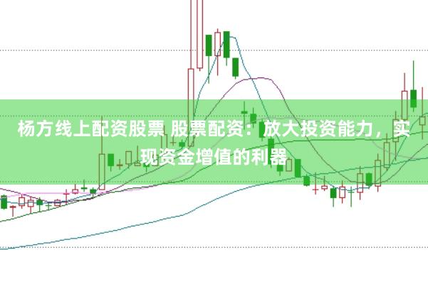 杨方线上配资股票 股票配资：放大投资能力，实现资金增值的利器