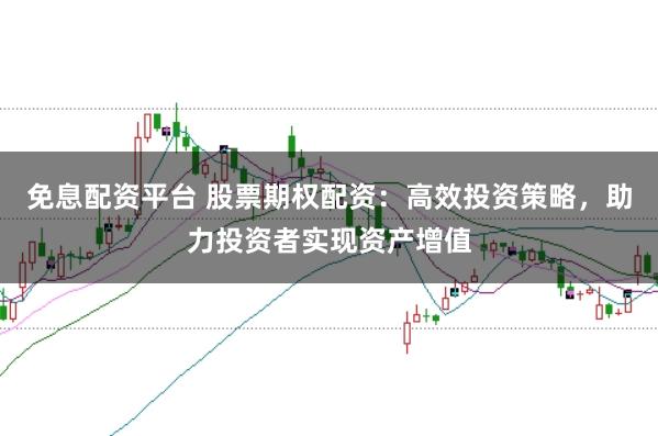 免息配资平台 股票期权配资：高效投资策略，助力投资者实现资产增值