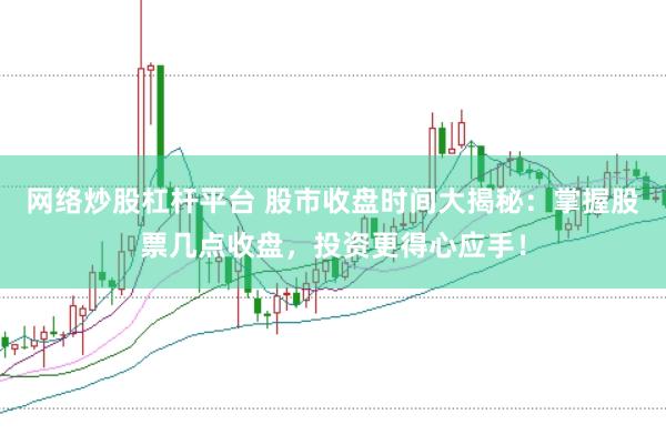 网络炒股杠杆平台 股市收盘时间大揭秘：掌握股票几点收盘，投资更得心应手！