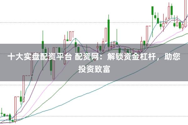 十大实盘配资平台 配资网：解锁资金杠杆，助您投资致富