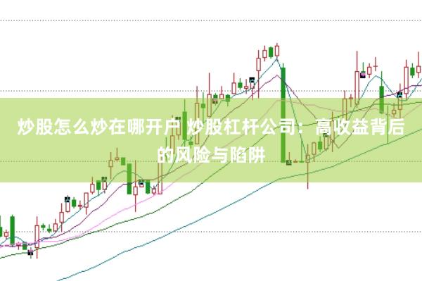 炒股怎么炒在哪开户 炒股杠杆公司：高收益背后的风险与陷阱