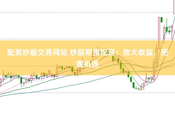 配资炒股交易网站 炒股期货配资：放大收益，把握机遇