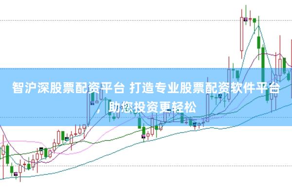 智沪深股票配资平台 打造专业股票配资软件平台，助您投资更轻松