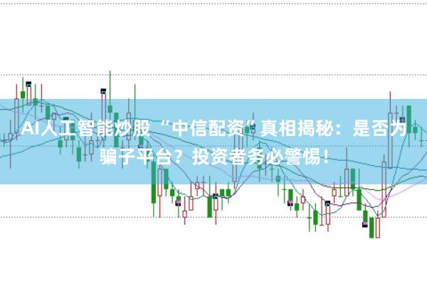 AI人工智能炒股 “中信配资”真相揭秘：是否为骗子平台？投资者务必警惕！