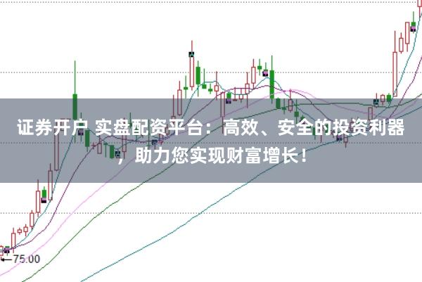 证券开户 实盘配资平台：高效、安全的投资利器，助力您实现财富增长！